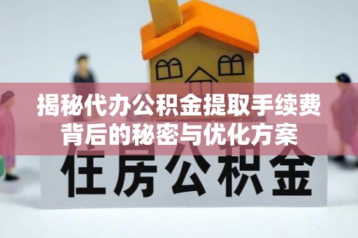 仙游揭秘代办公积金提取手续费背后的秘密与优化方案