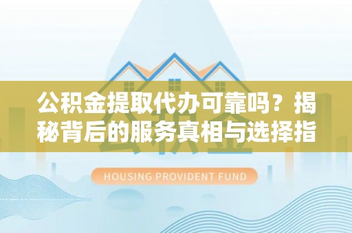 仙游公积金提取代办可靠吗？揭秘背后的服务真相与选择指南