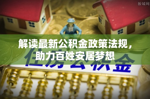仙游解读最新公积金政策法规，助力百姓安居梦想