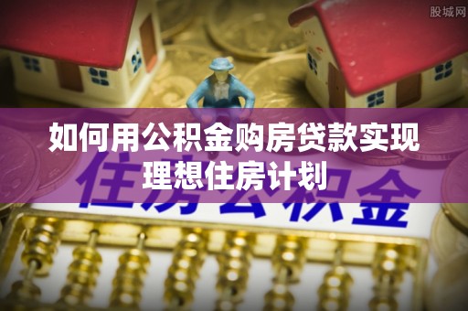 仙游如何用公积金购房贷款实现理想住房计划