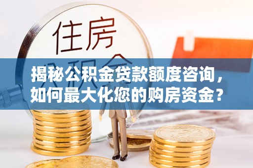 仙游揭秘公积金贷款额度咨询，如何最大化您的购房资金？