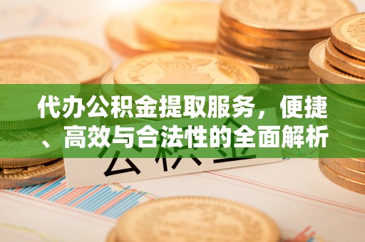 仙游代办公积金提取服务，便捷、高效与合法性的全面解析