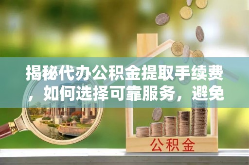 仙游揭秘代办公积金提取手续费，如何选择可靠服务，避免隐形陷阱