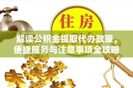 仙游解读公积金提取代办政策，便捷服务与注意事项全攻略