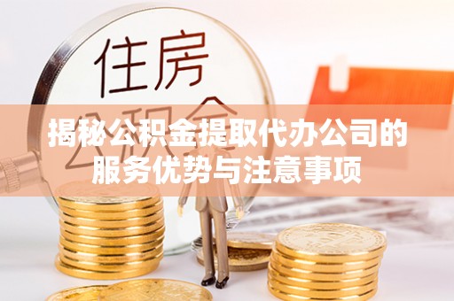 仙游揭秘公积金提取代办公司的服务优势与注意事项