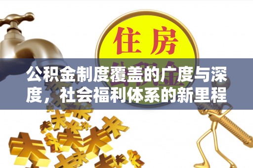 仙游公积金制度覆盖的广度与深度，社会福利体系的新里程碑