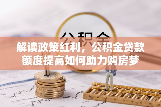 仙游解读政策红利，公积金贷款额度提高如何助力购房梦