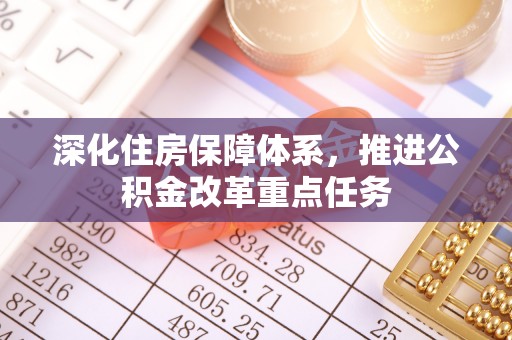 仙游深化住房保障体系，推进公积金改革重点任务