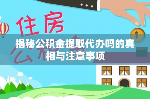 仙游揭秘公积金提取代办吗的真相与注意事项