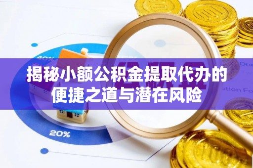 仙游揭秘小额公积金提取代办的便捷之道与潜在风险