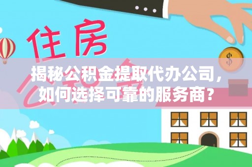 仙游揭秘公积金提取代办公司，如何选择可靠的服务商？
