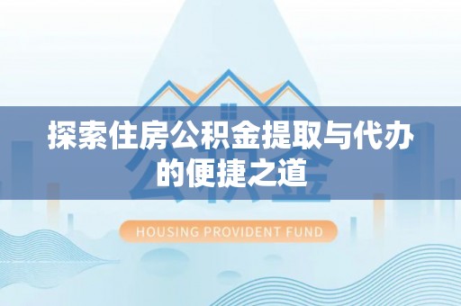 仙游探索住房公积金提取与代办的便捷之道