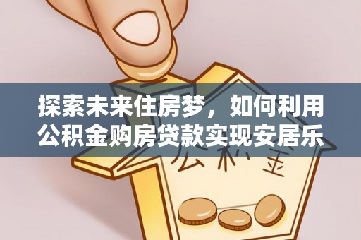 仙游探索未来住房梦，如何利用公积金购房贷款实现安居乐业