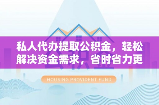 仙游私人代办提取公积金，轻松解决资金需求，省时省力更高效