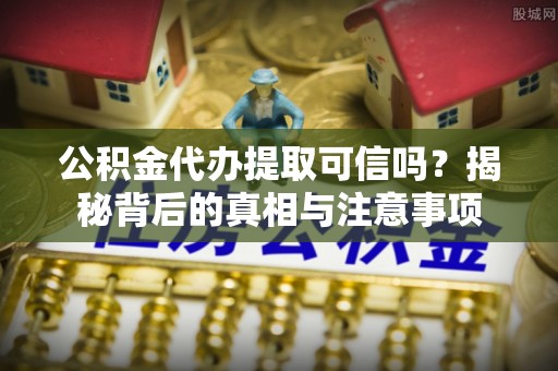 仙游公积金代办提取可信吗？揭秘背后的真相与注意事项
