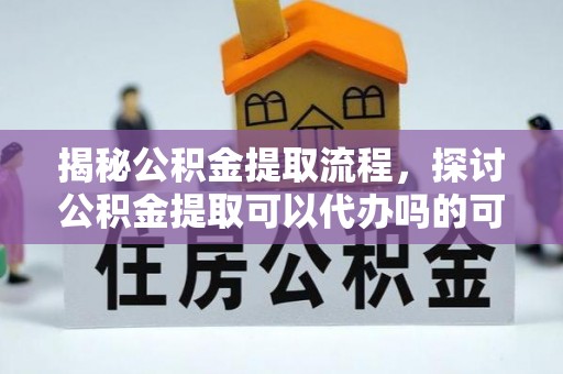 仙游揭秘公积金提取流程，探讨公积金提取可以代办吗的可行性与注意事项