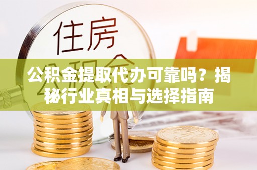 仙游公积金提取代办可靠吗？揭秘行业真相与选择指南