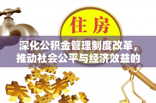 仙游深化公积金管理制度改革，推动社会公平与经济效益的双赢