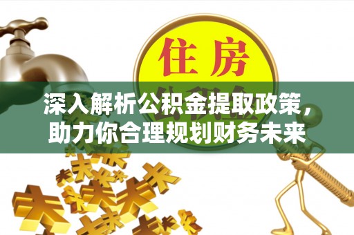 仙游深入解析公积金提取政策，助力你合理规划财务未来