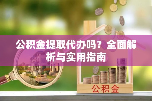 仙游公积金提取代办吗？全面解析与实用指南
