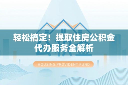 仙游轻松搞定！提取住房公积金代办服务全解析
