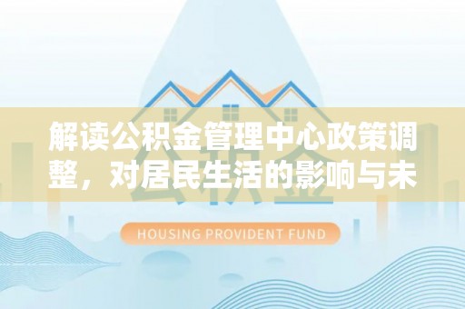 仙游解读公积金管理中心政策调整，对居民生活的影响与未来展望