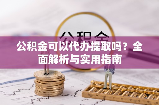仙游公积金可以代办提取吗？全面解析与实用指南