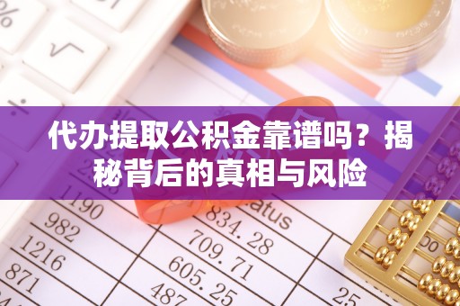 仙游代办提取公积金靠谱吗？揭秘背后的真相与风险
