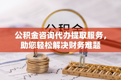 仙游公积金咨询代办提取服务，助您轻松解决财务难题