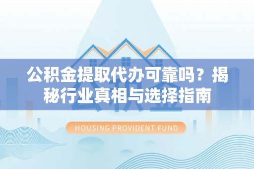 仙游公积金提取代办可靠吗？揭秘行业真相与选择指南