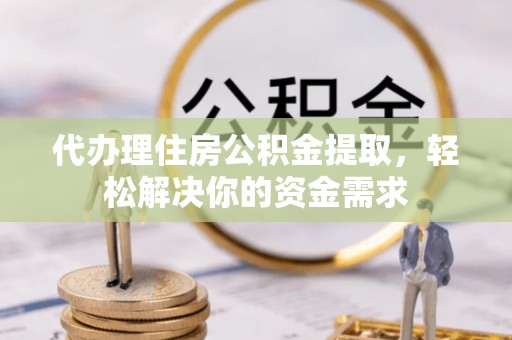 仙游代办理住房公积金提取，轻松解决你的资金需求
