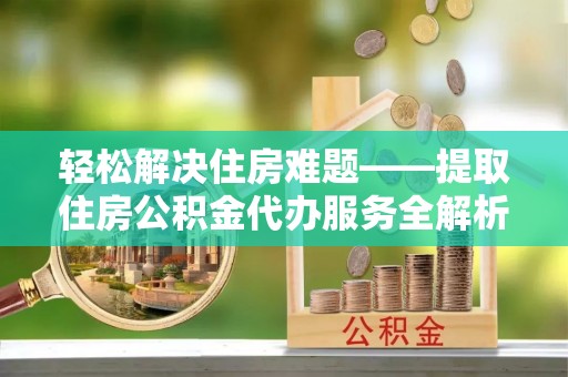 仙游轻松解决住房难题——提取住房公积金代办服务全解析