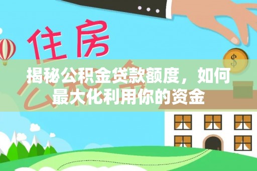 仙游揭秘公积金贷款额度，如何最大化利用你的资金