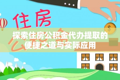 仙游探索住房公积金代办提取的便捷之道与实际应用