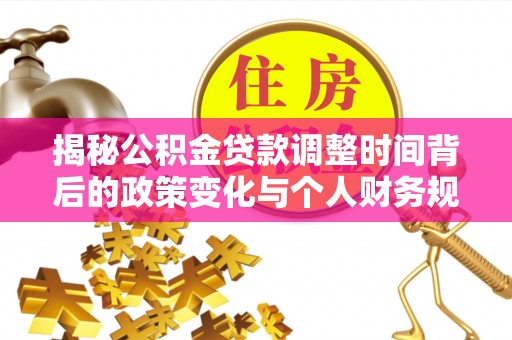仙游揭秘公积金贷款调整时间背后的政策变化与个人财务规划
