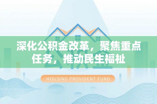 仙游深化公积金改革，聚焦重点任务，推动民生福祉