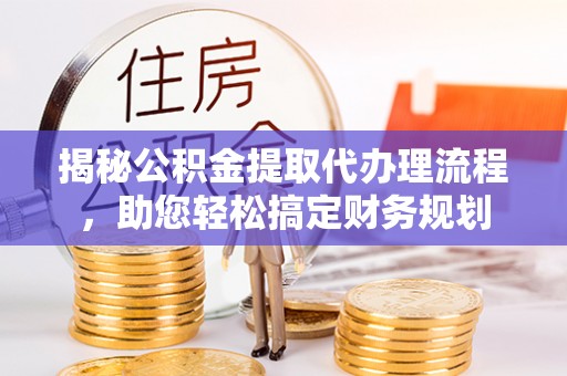仙游揭秘公积金提取代办理流程，助您轻松搞定财务规划
