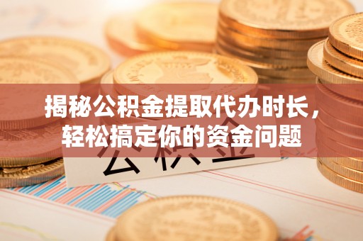仙游揭秘公积金提取代办时长，轻松搞定你的资金问题