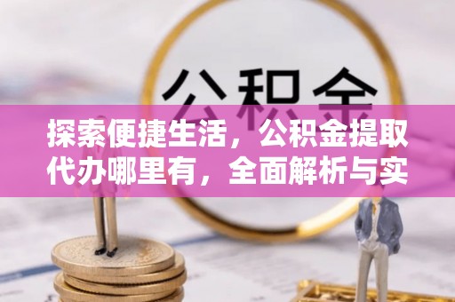 仙游探索便捷生活，公积金提取代办哪里有，全面解析与实用指南