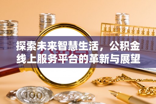 仙游探索未来智慧生活，公积金线上服务平台的革新与展望