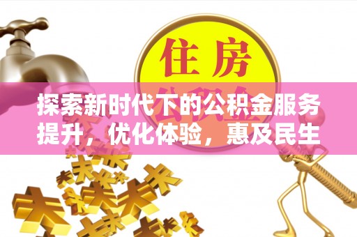 仙游探索新时代下的公积金服务提升，优化体验，惠及民生