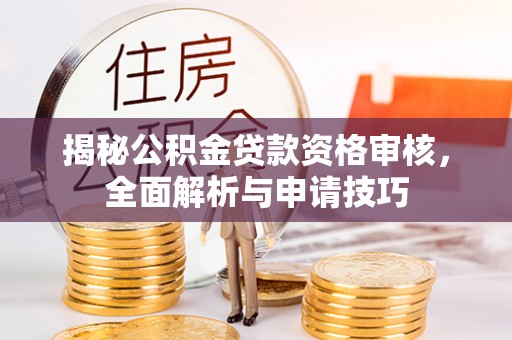仙游揭秘公积金贷款资格审核，全面解析与申请技巧