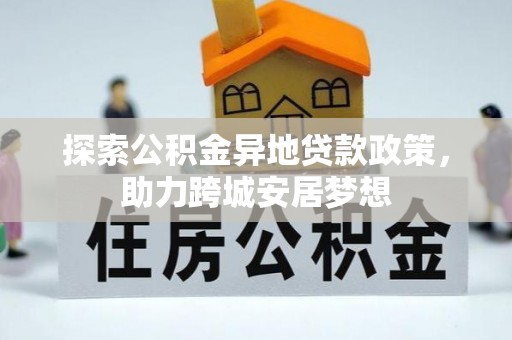 仙游探索公积金异地贷款政策，助力跨城安居梦想