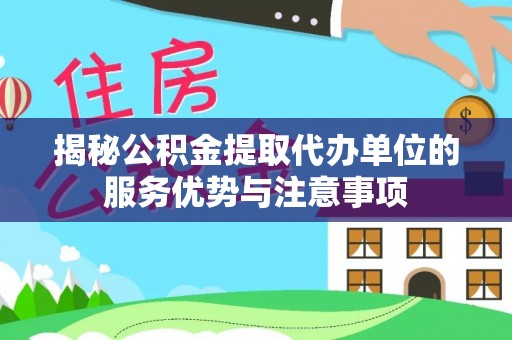 仙游揭秘公积金提取代办单位的服务优势与注意事项