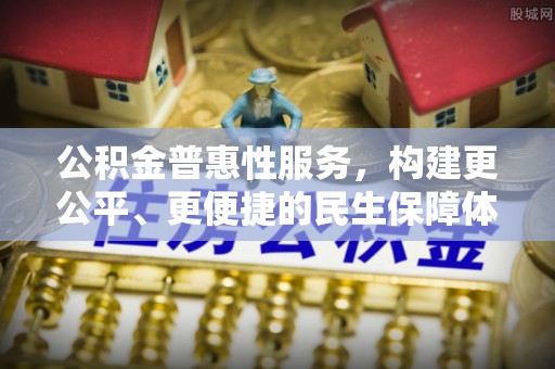 仙游公积金普惠性服务，构建更公平、更便捷的民生保障体系
