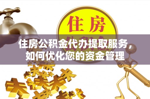 仙游住房公积金代办提取服务，如何优化您的资金管理