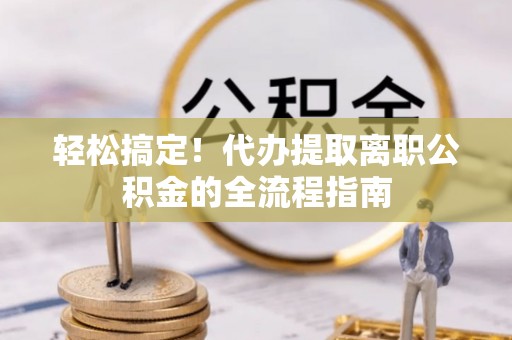 仙游轻松搞定！代办提取离职公积金的全流程指南