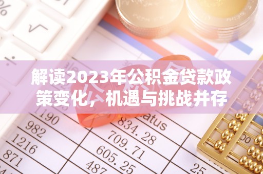 仙游解读2023年公积金贷款政策变化，机遇与挑战并存