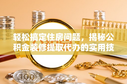 仙游轻松搞定住房问题，揭秘公积金装修提取代办的实用技巧