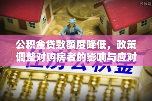仙游公积金贷款额度降低，政策调整对购房者的影响与应对策略